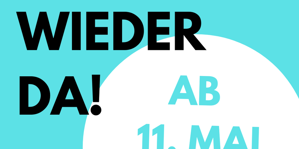 Wir sind wieder da! Ab 11. Mai