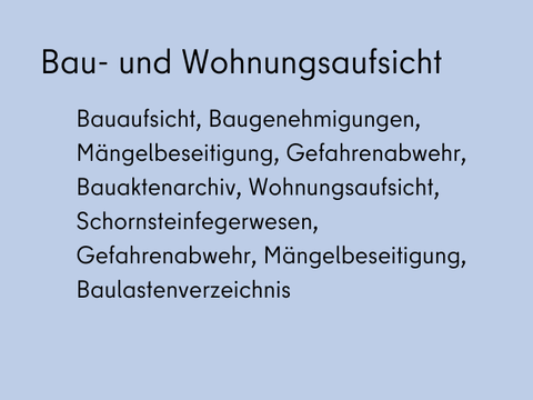 Fachbereich Bau- und Wohnungsaufsicht mit den Dienstleistungen: Bauaufsicht, Baugenehmigungen, Mängelbeseitigung, Gefahrenabwehr, Bauaktenarchiv, Wohnungsaufsicht, Schornsteinfegerwesen, Gefahrenabwehr, Mängelbeseitigung, Baulastenverzeichnis